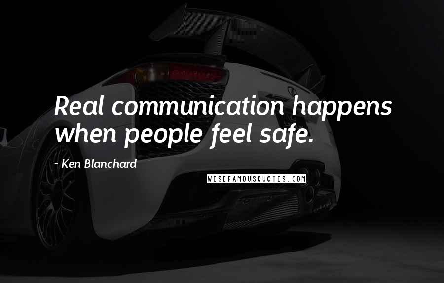 Ken Blanchard Quotes: Real communication happens when people feel safe.