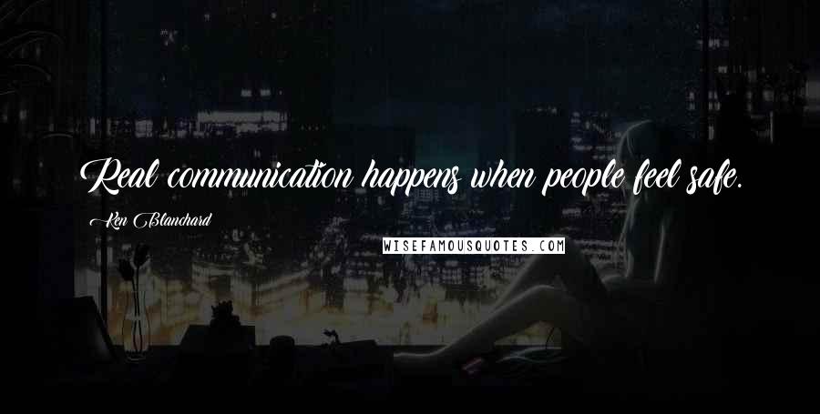 Ken Blanchard Quotes: Real communication happens when people feel safe.