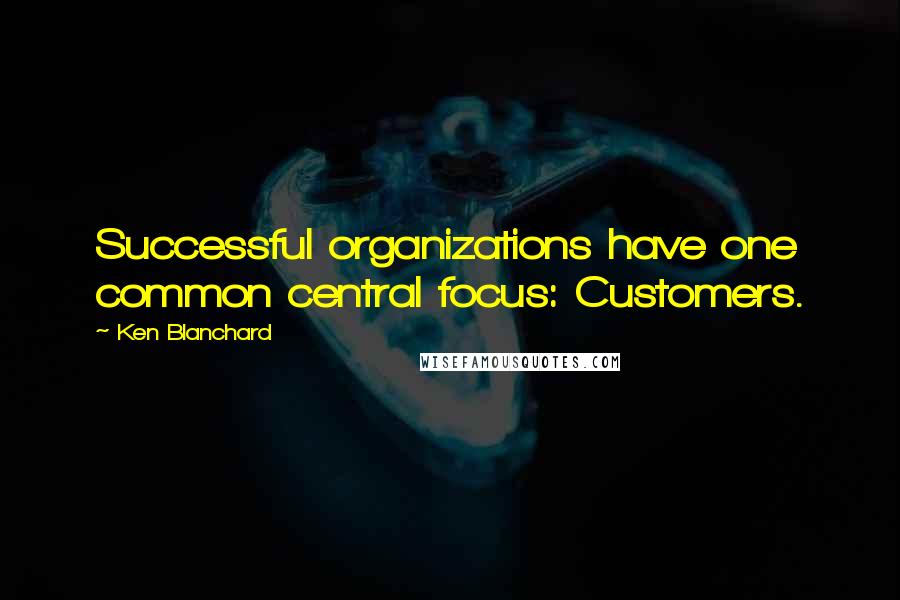 Ken Blanchard Quotes: Successful organizations have one common central focus: Customers.