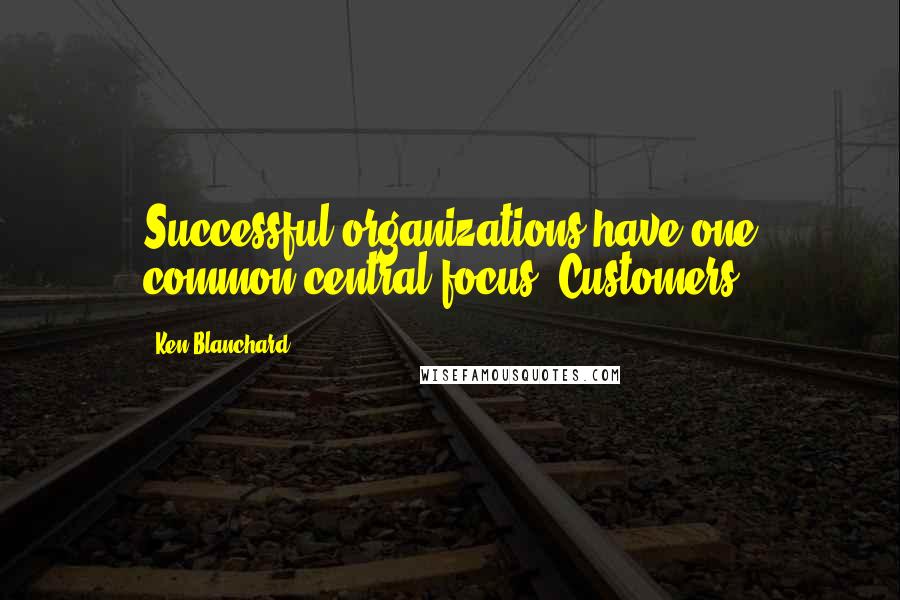 Ken Blanchard Quotes: Successful organizations have one common central focus: Customers.