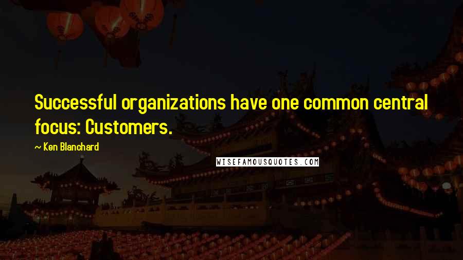 Ken Blanchard Quotes: Successful organizations have one common central focus: Customers.