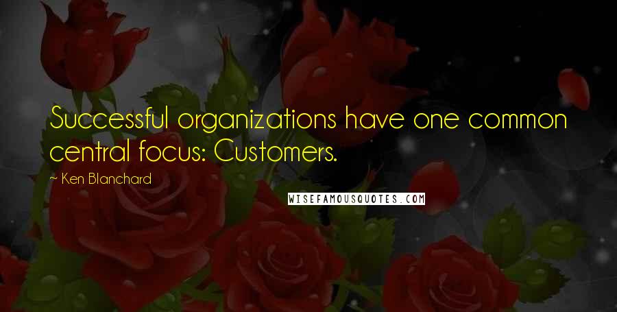 Ken Blanchard Quotes: Successful organizations have one common central focus: Customers.