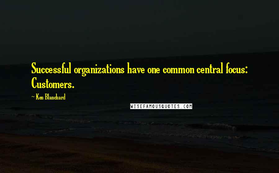 Ken Blanchard Quotes: Successful organizations have one common central focus: Customers.