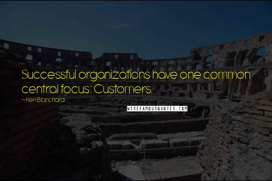 Ken Blanchard Quotes: Successful organizations have one common central focus: Customers.