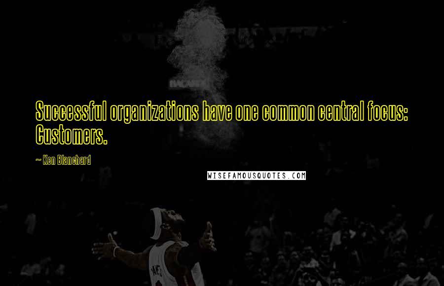 Ken Blanchard Quotes: Successful organizations have one common central focus: Customers.