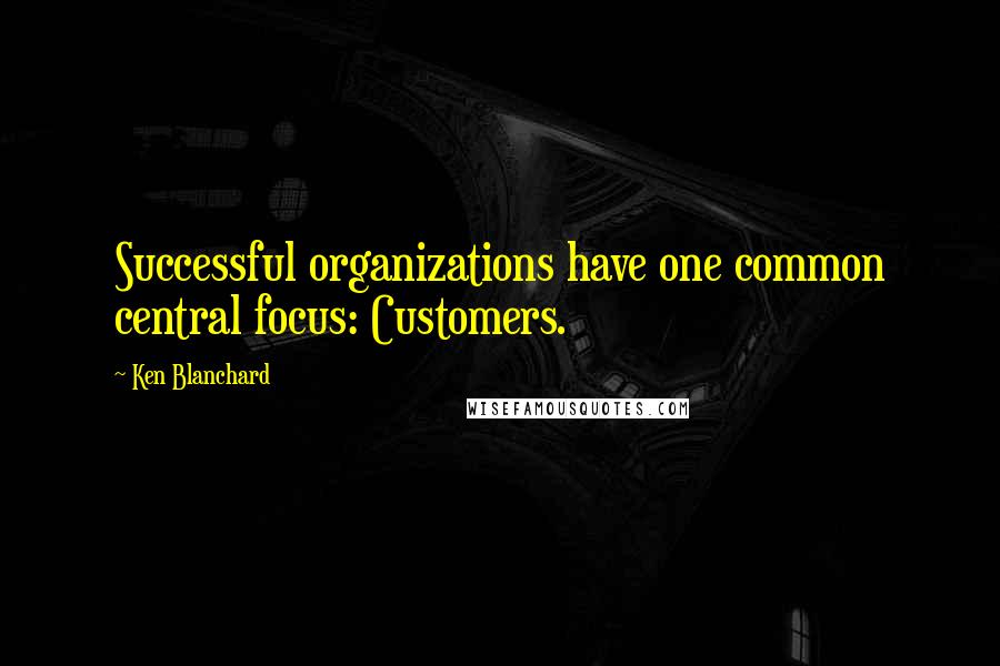 Ken Blanchard Quotes: Successful organizations have one common central focus: Customers.