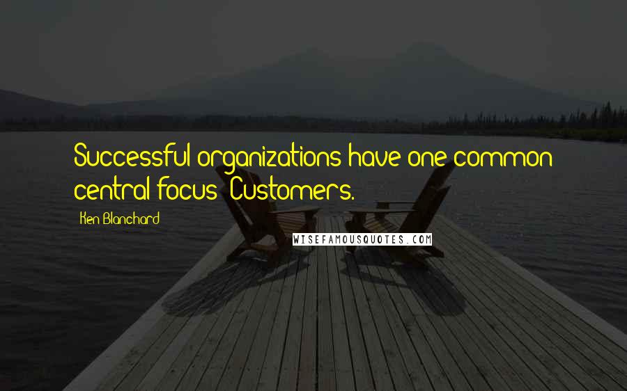 Ken Blanchard Quotes: Successful organizations have one common central focus: Customers.