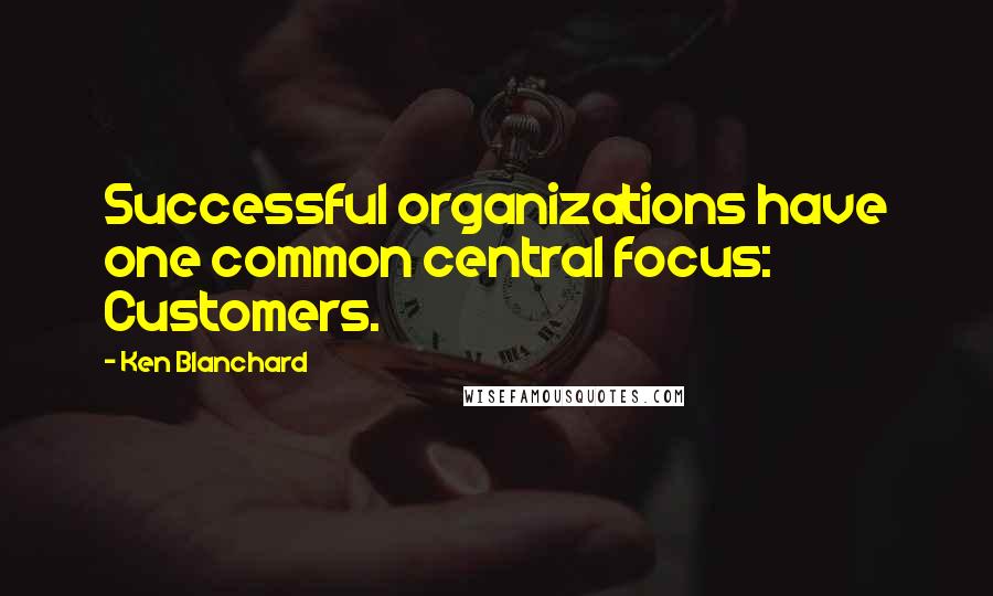 Ken Blanchard Quotes: Successful organizations have one common central focus: Customers.