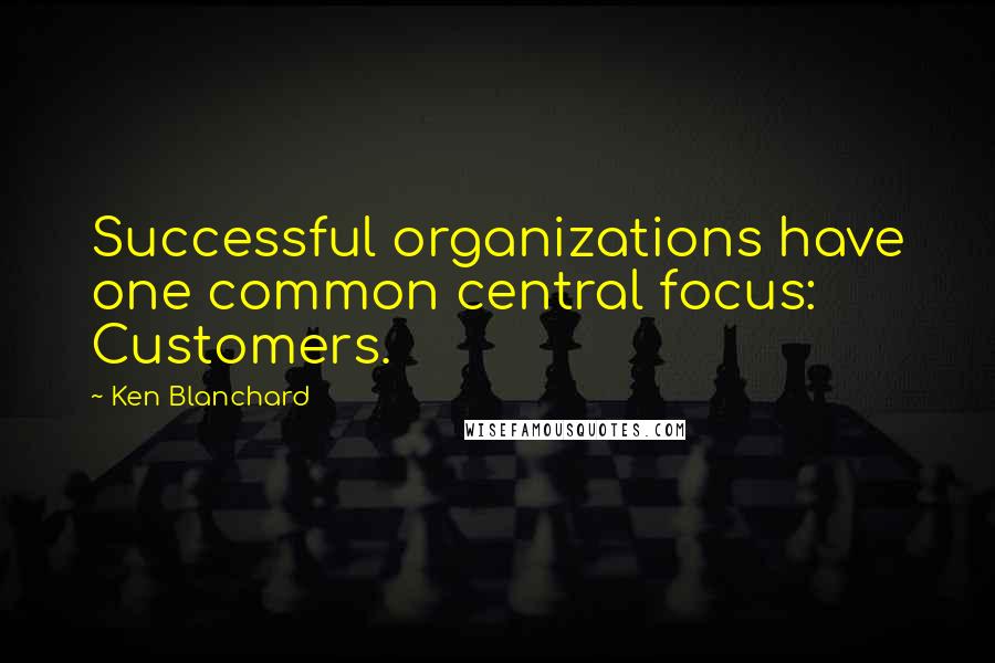 Ken Blanchard Quotes: Successful organizations have one common central focus: Customers.