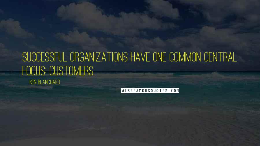 Ken Blanchard Quotes: Successful organizations have one common central focus: Customers.