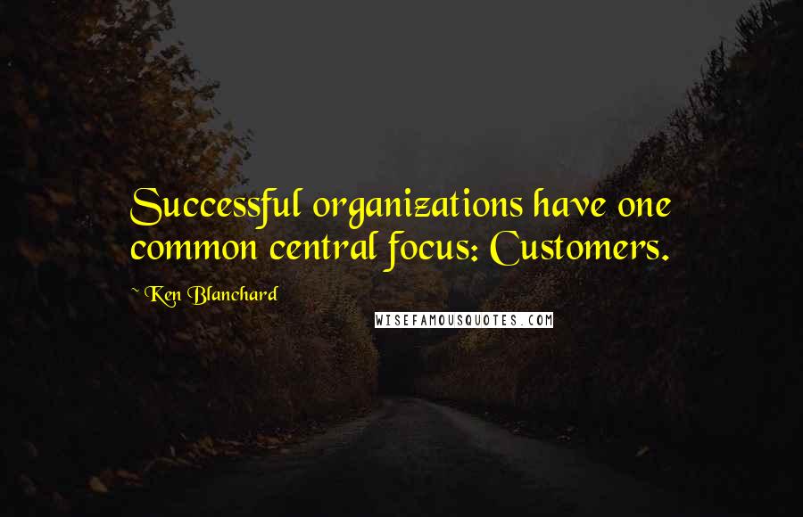 Ken Blanchard Quotes: Successful organizations have one common central focus: Customers.