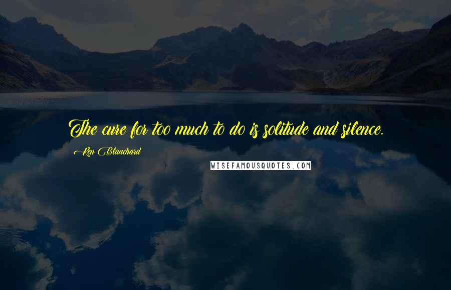 Ken Blanchard Quotes: The cure for too much to do is solitude and silence.