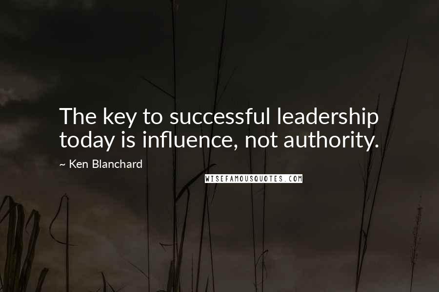 Ken Blanchard Quotes: The key to successful leadership today is influence, not authority.