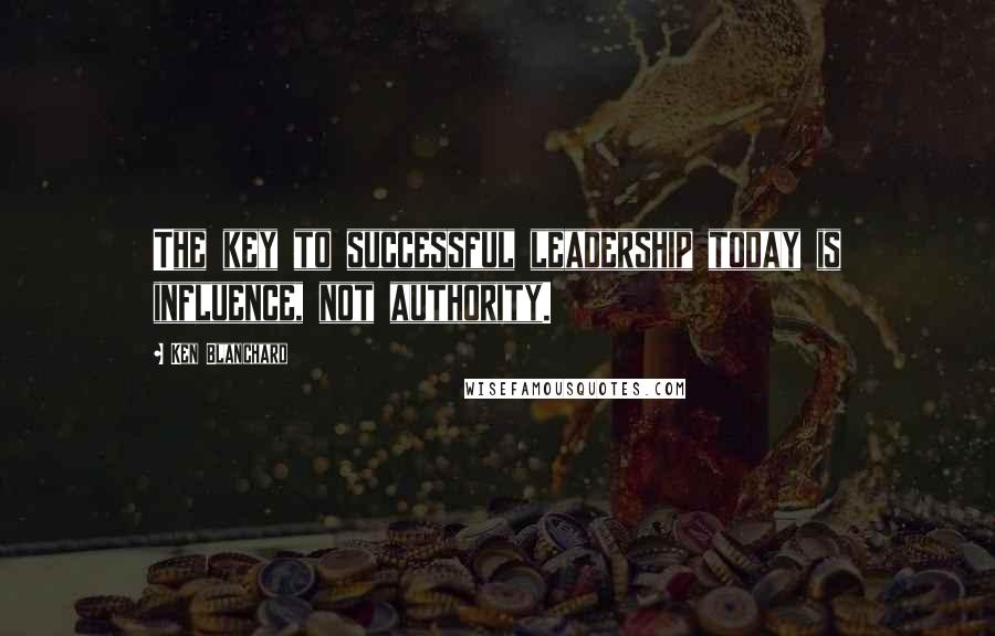 Ken Blanchard Quotes: The key to successful leadership today is influence, not authority.