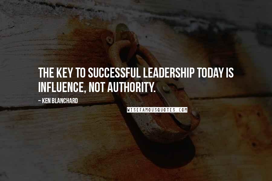 Ken Blanchard Quotes: The key to successful leadership today is influence, not authority.
