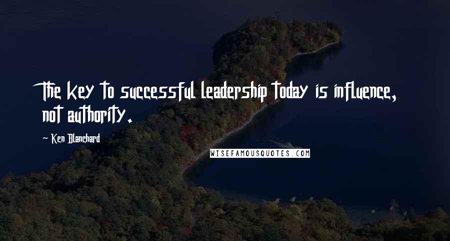 Ken Blanchard Quotes: The key to successful leadership today is influence, not authority.