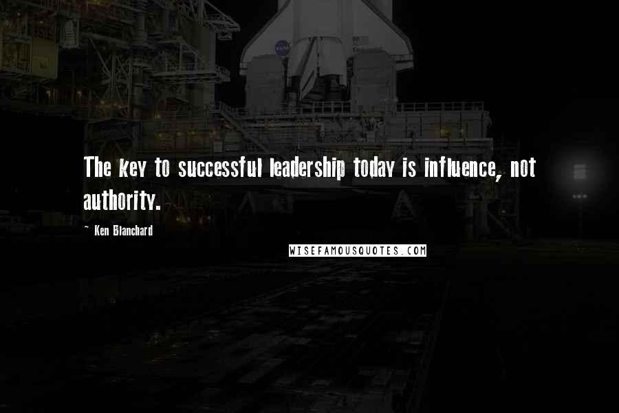 Ken Blanchard Quotes: The key to successful leadership today is influence, not authority.
