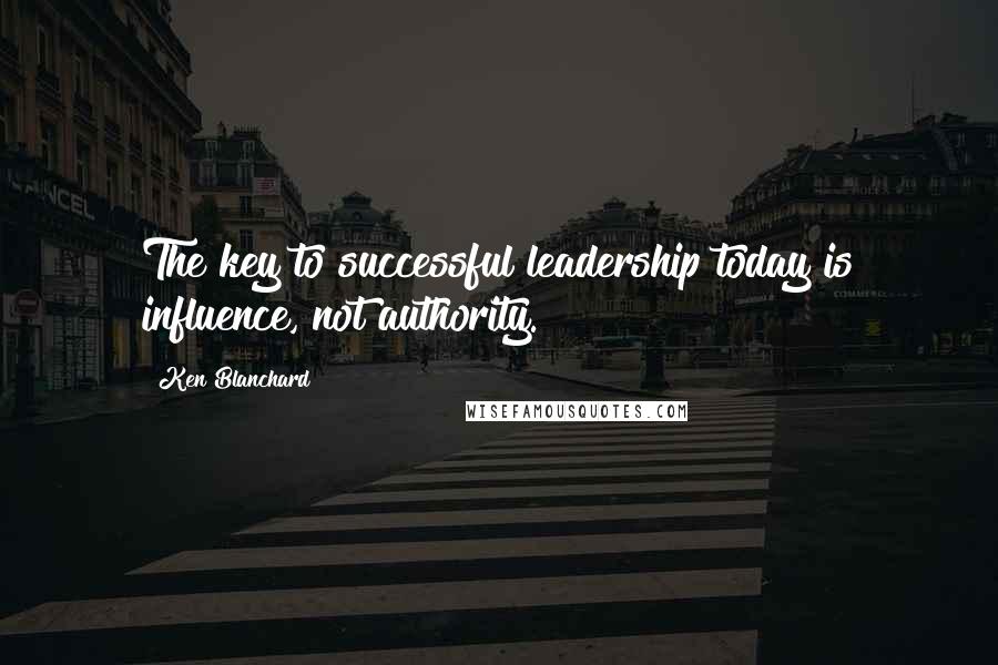 Ken Blanchard Quotes: The key to successful leadership today is influence, not authority.