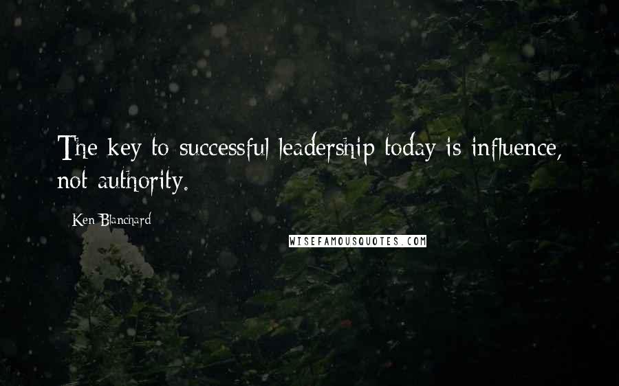 Ken Blanchard Quotes: The key to successful leadership today is influence, not authority.