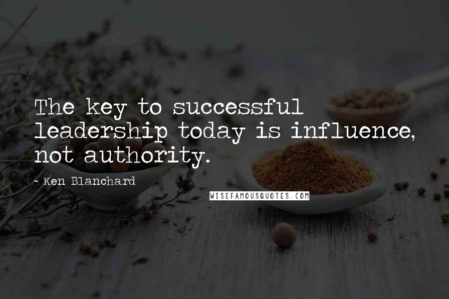 Ken Blanchard Quotes: The key to successful leadership today is influence, not authority.