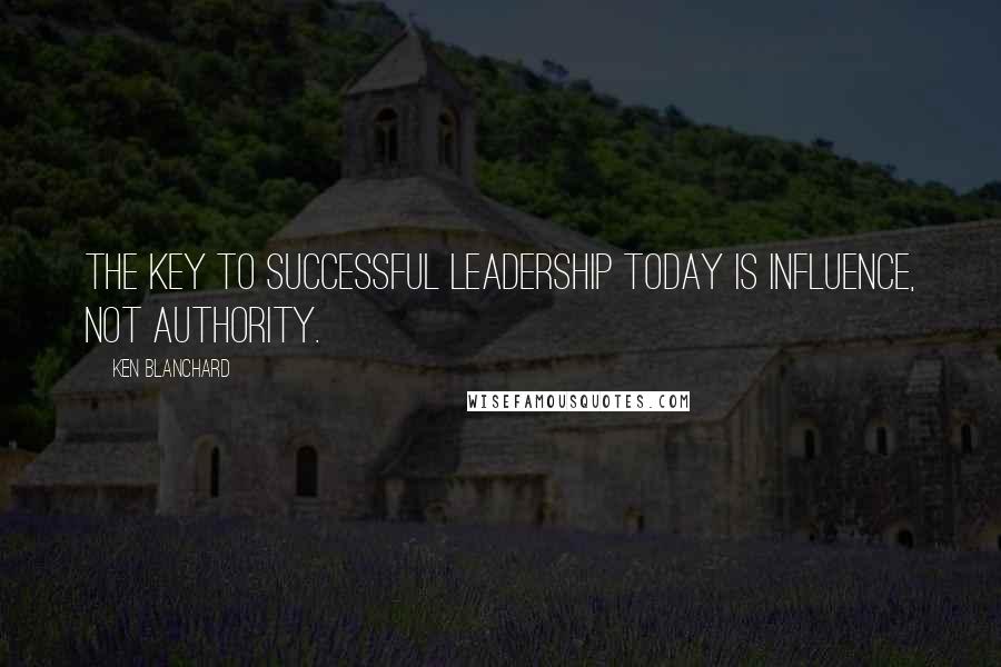 Ken Blanchard Quotes: The key to successful leadership today is influence, not authority.