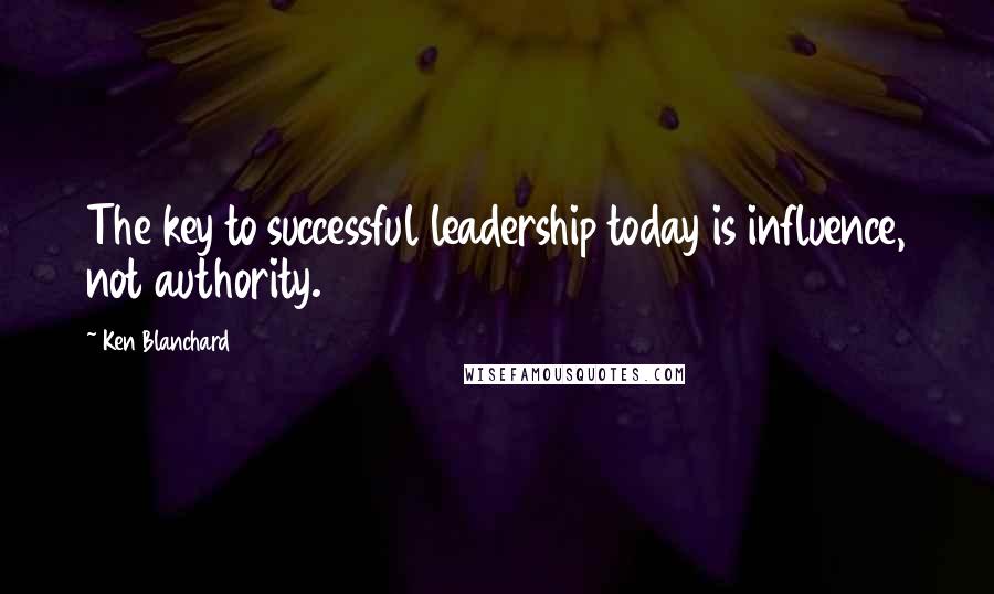 Ken Blanchard Quotes: The key to successful leadership today is influence, not authority.