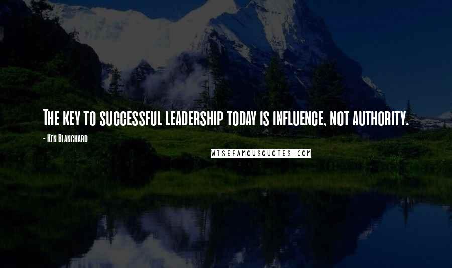 Ken Blanchard Quotes: The key to successful leadership today is influence, not authority.