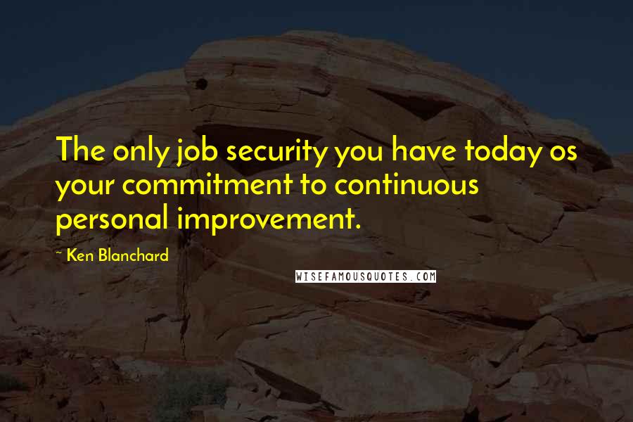 Ken Blanchard Quotes: The only job security you have today os your commitment to continuous personal improvement.