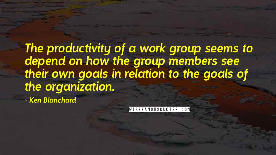 Ken Blanchard Quotes: The productivity of a work group seems to depend on how the group members see their own goals in relation to the goals of the organization.