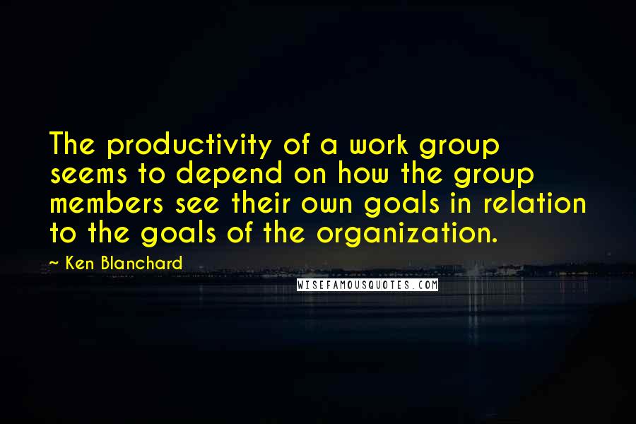 Ken Blanchard Quotes: The productivity of a work group seems to depend on how the group members see their own goals in relation to the goals of the organization.