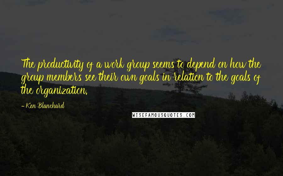 Ken Blanchard Quotes: The productivity of a work group seems to depend on how the group members see their own goals in relation to the goals of the organization.