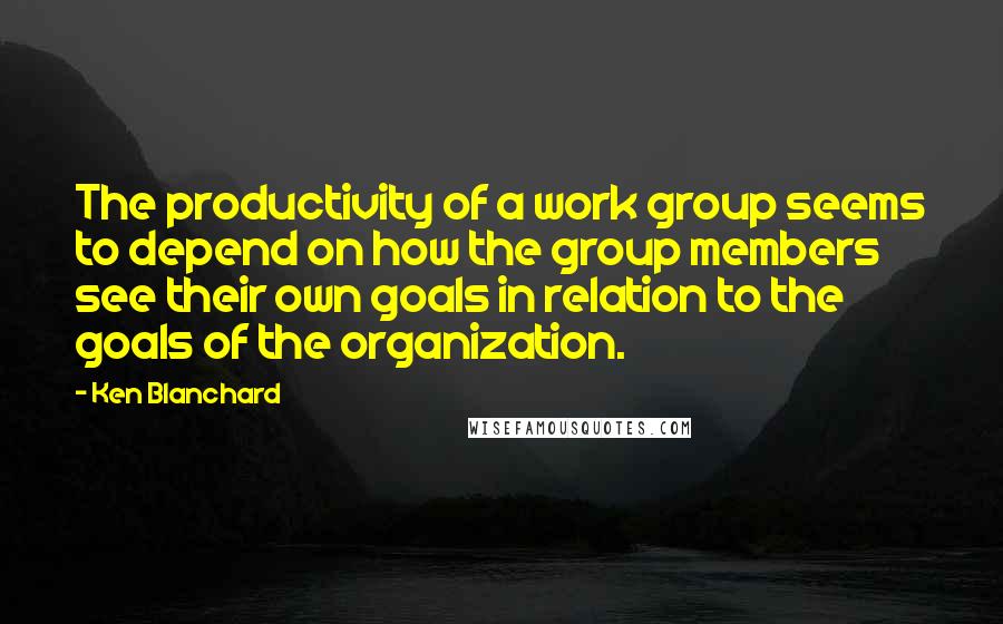 Ken Blanchard Quotes: The productivity of a work group seems to depend on how the group members see their own goals in relation to the goals of the organization.