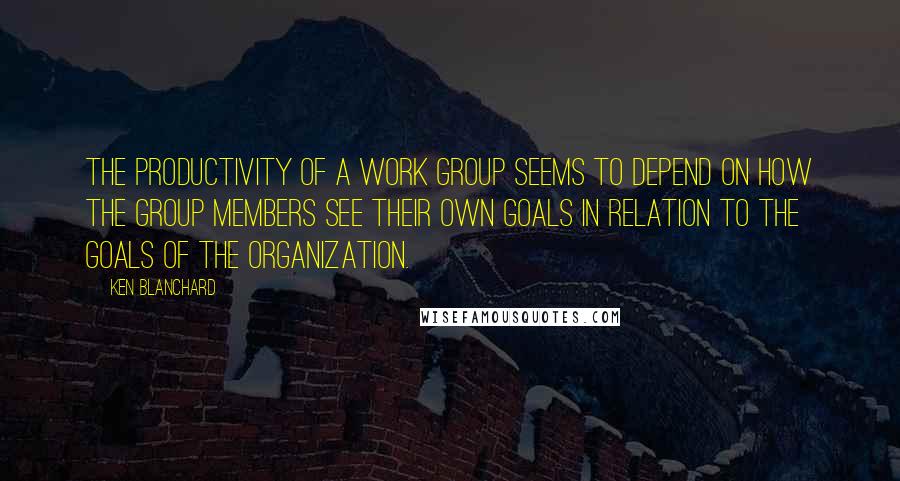 Ken Blanchard Quotes: The productivity of a work group seems to depend on how the group members see their own goals in relation to the goals of the organization.