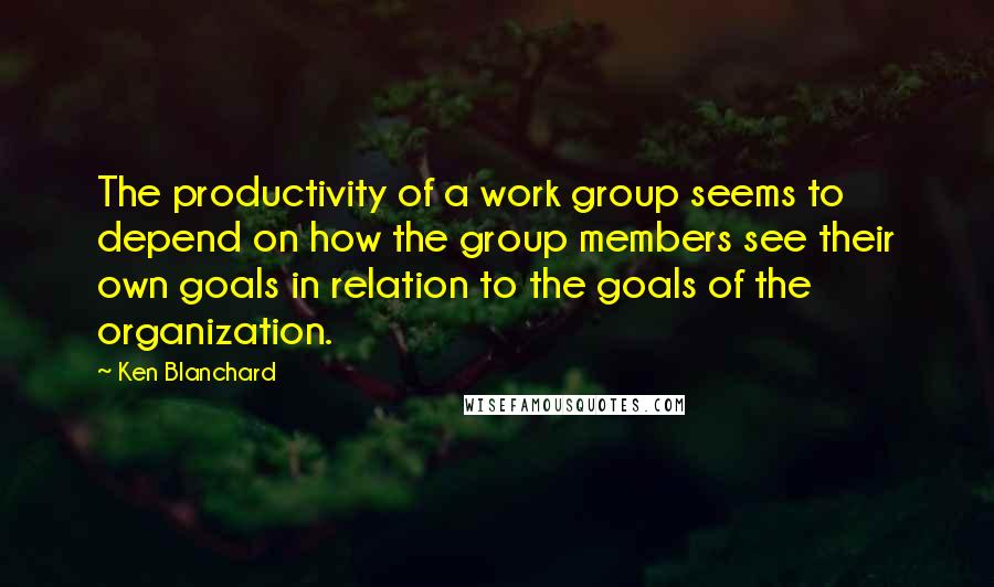 Ken Blanchard Quotes: The productivity of a work group seems to depend on how the group members see their own goals in relation to the goals of the organization.