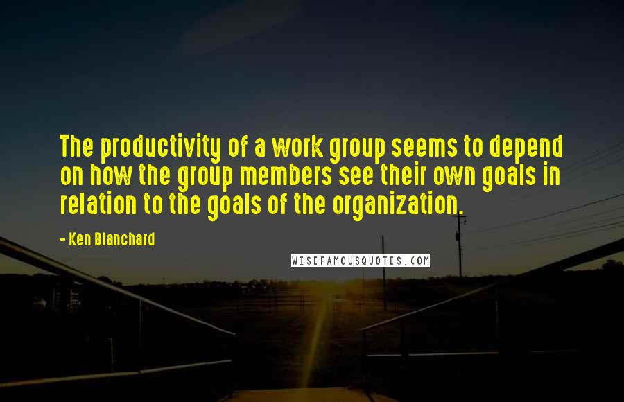 Ken Blanchard Quotes: The productivity of a work group seems to depend on how the group members see their own goals in relation to the goals of the organization.
