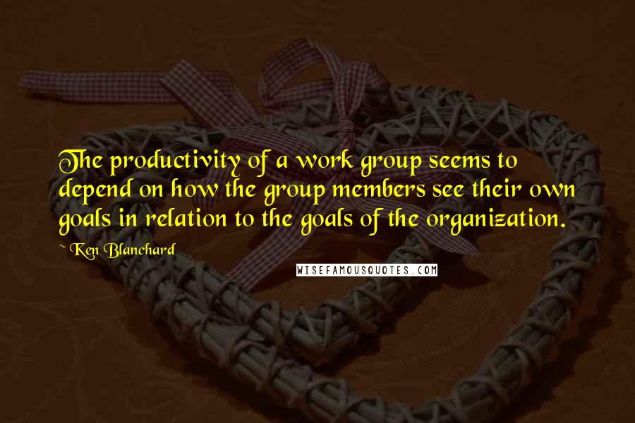 Ken Blanchard Quotes: The productivity of a work group seems to depend on how the group members see their own goals in relation to the goals of the organization.