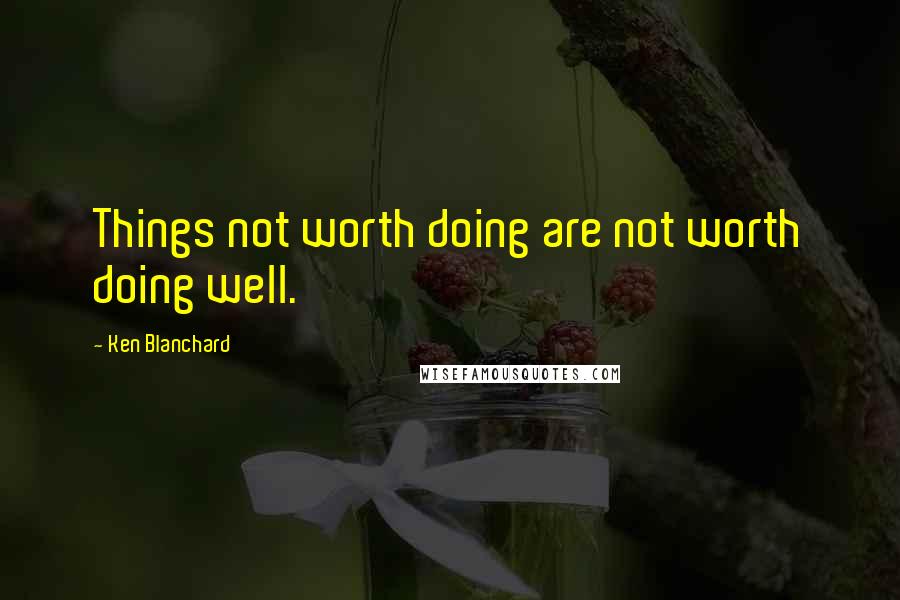 Ken Blanchard Quotes: Things not worth doing are not worth doing well.