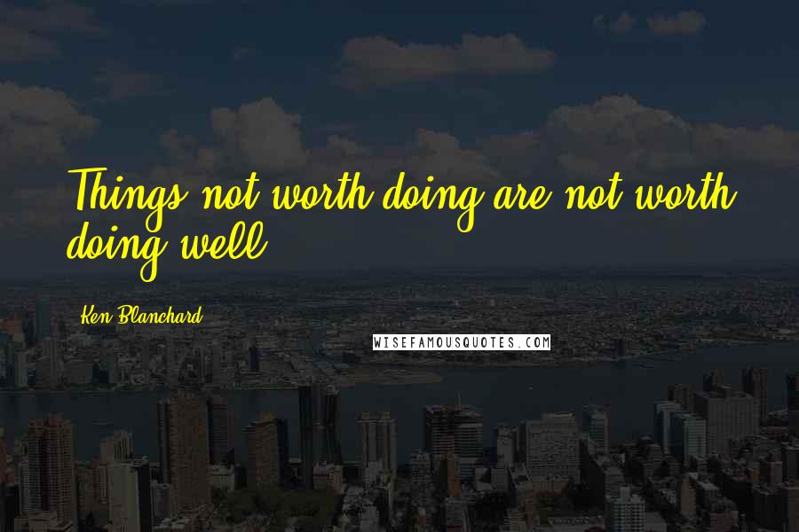 Ken Blanchard Quotes: Things not worth doing are not worth doing well.