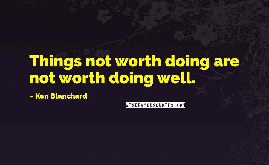 Ken Blanchard Quotes: Things not worth doing are not worth doing well.