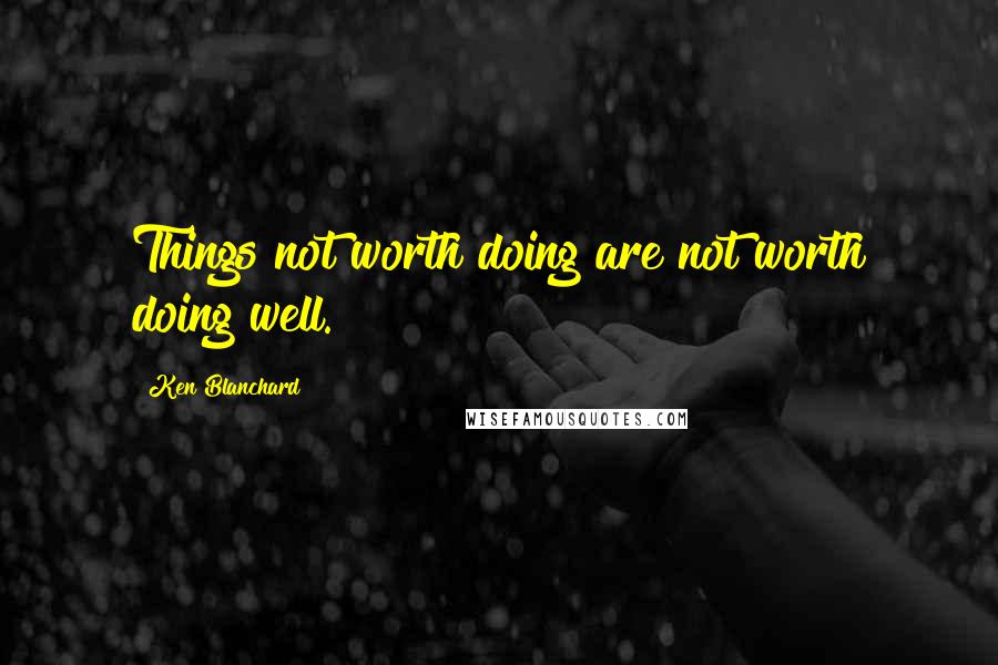 Ken Blanchard Quotes: Things not worth doing are not worth doing well.