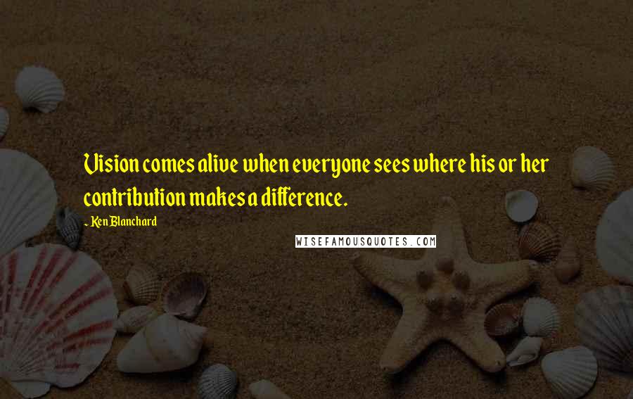 Ken Blanchard Quotes: Vision comes alive when everyone sees where his or her contribution makes a difference.