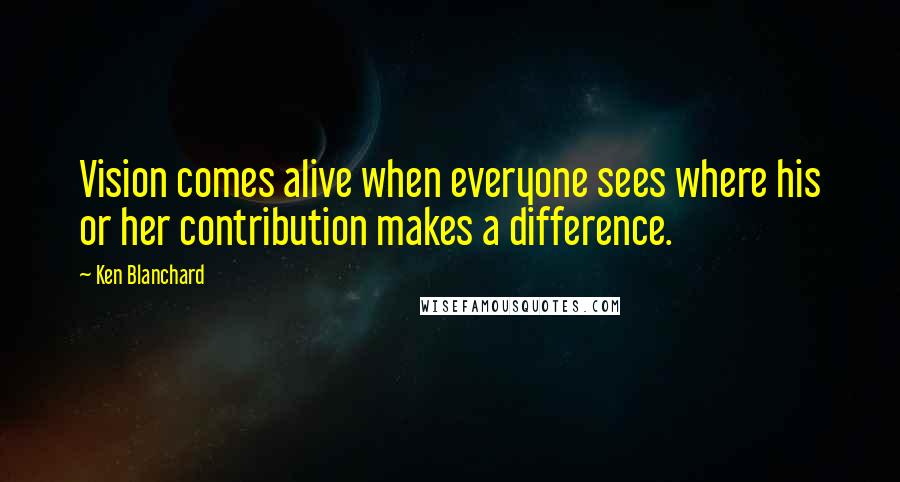 Ken Blanchard Quotes: Vision comes alive when everyone sees where his or her contribution makes a difference.