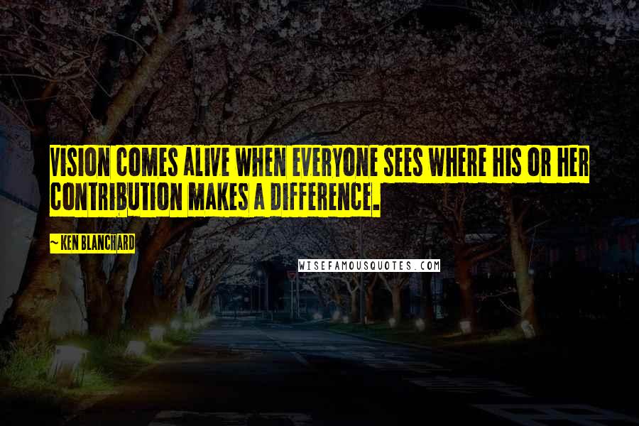 Ken Blanchard Quotes: Vision comes alive when everyone sees where his or her contribution makes a difference.