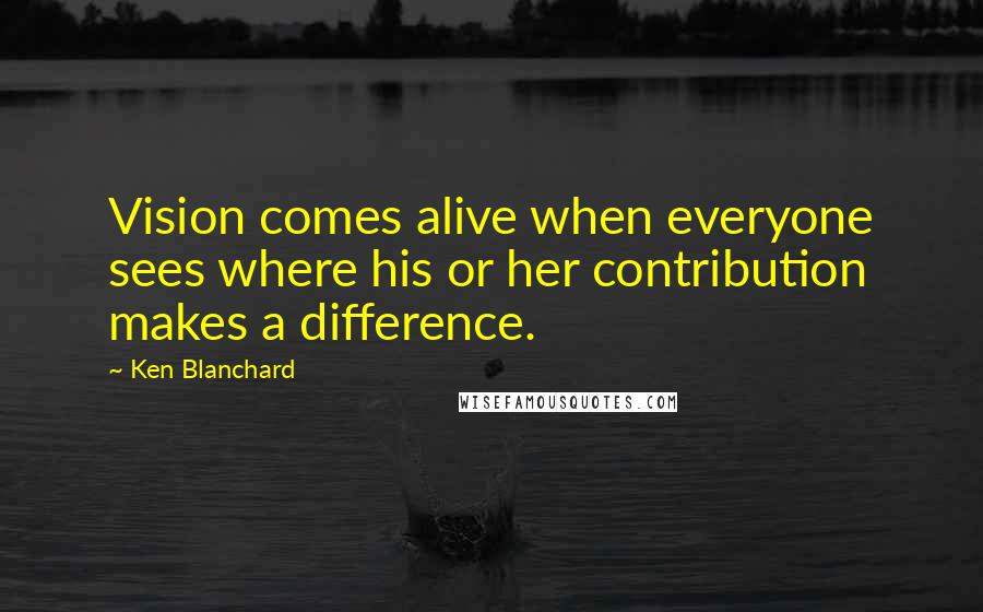 Ken Blanchard Quotes: Vision comes alive when everyone sees where his or her contribution makes a difference.