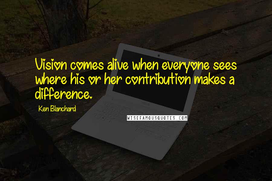 Ken Blanchard Quotes: Vision comes alive when everyone sees where his or her contribution makes a difference.