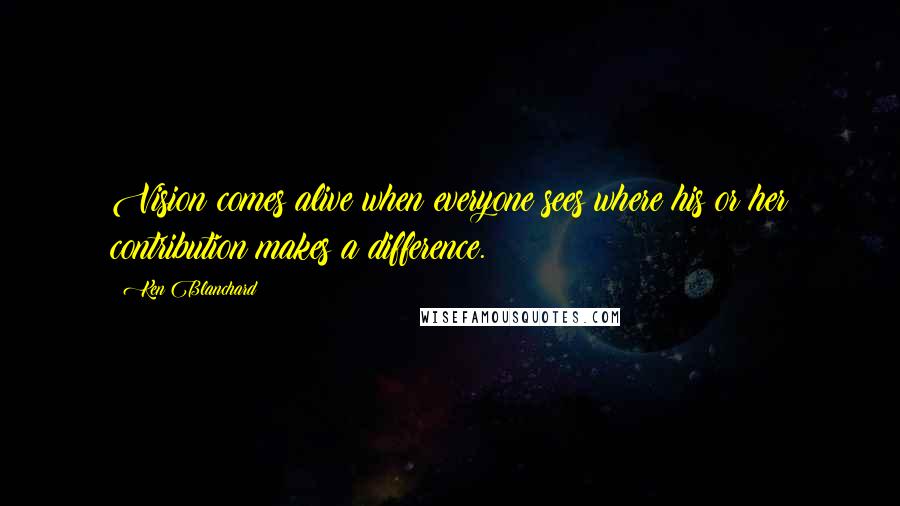 Ken Blanchard Quotes: Vision comes alive when everyone sees where his or her contribution makes a difference.