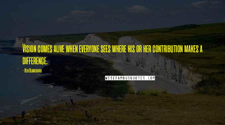 Ken Blanchard Quotes: Vision comes alive when everyone sees where his or her contribution makes a difference.