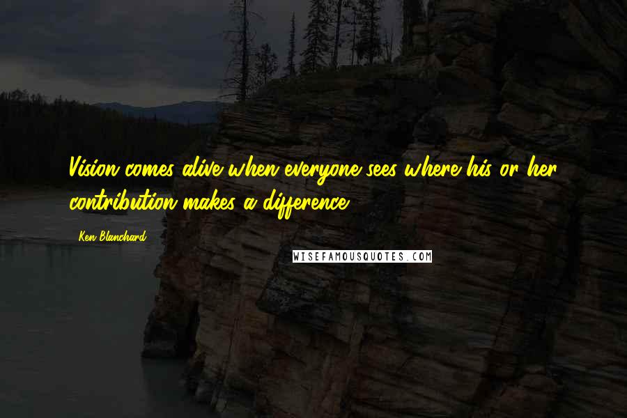 Ken Blanchard Quotes: Vision comes alive when everyone sees where his or her contribution makes a difference.