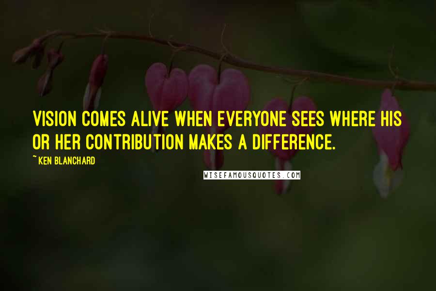 Ken Blanchard Quotes: Vision comes alive when everyone sees where his or her contribution makes a difference.