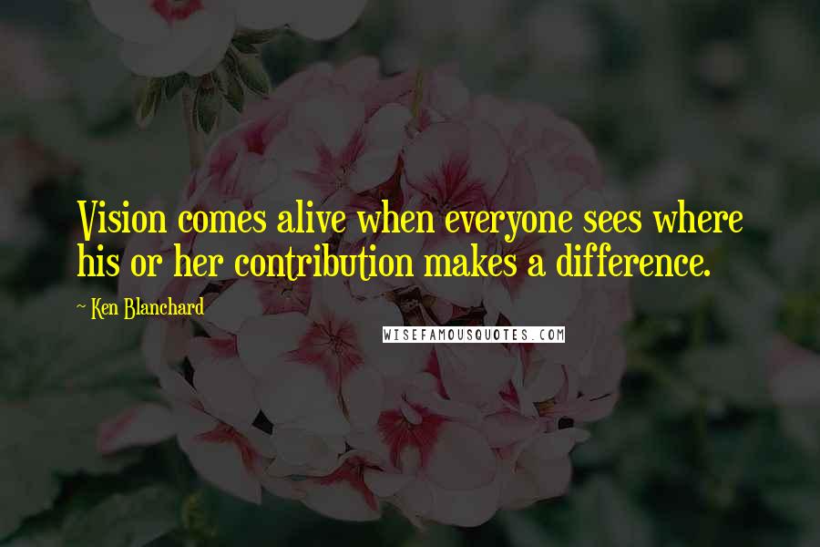 Ken Blanchard Quotes: Vision comes alive when everyone sees where his or her contribution makes a difference.